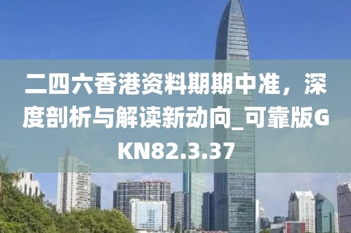 二四六香港资料期期中准，深度剖析与解读新动向_可靠版GKN82.3.37