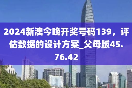 2024新澳今晚开奖号码139，评估数据的设计方案_父母版45.76.42
