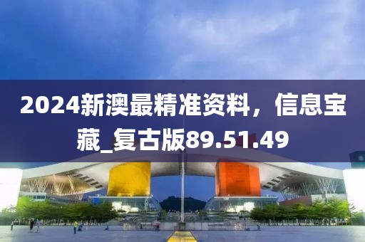 2024新澳最精准资料，信息宝藏_复古版89.51.49