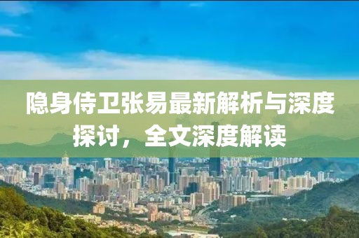 隐身侍卫张易最新解析与深度探讨，全文深度解读