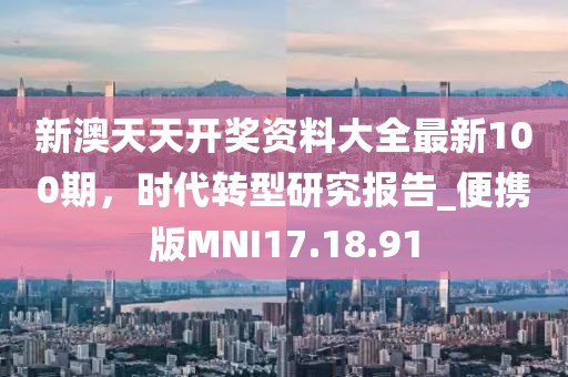 新澳天天开奖资料大全最新100期，时代转型研究报告_便携版MNI17.18.91