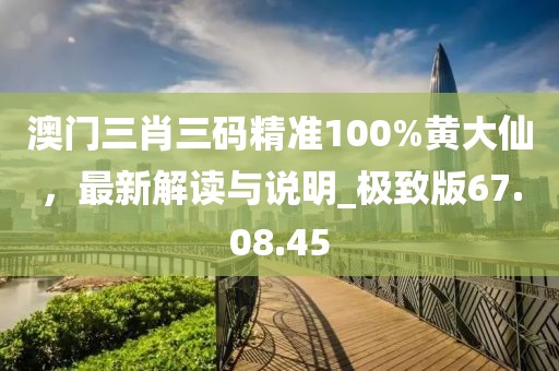澳门三肖三码精准100%黄大仙，最新解读与说明_极致版67.08.45