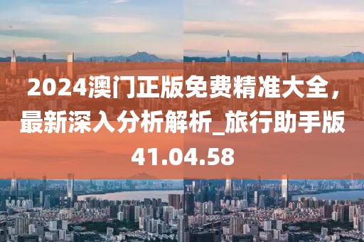 2024澳门正版免费精准大全，最新深入分析解析_旅行助手版41.04.58