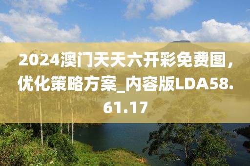 2024澳门天天六开彩免费图，优化策略方案_内容版LDA58.61.17