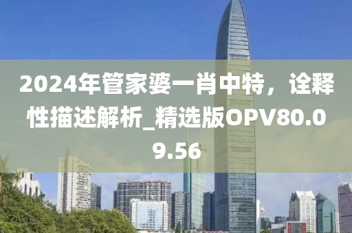 2024年管家婆一肖中特，诠释性描述解析_精选版OPV80.09.56