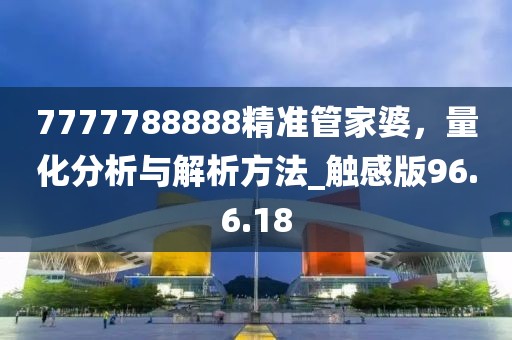 7777788888精准管家婆，量化分析与解析方法_触感版96.6.18