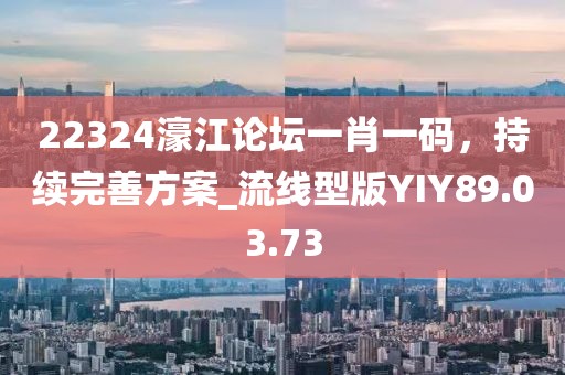 22324濠江论坛一肖一码，持续完善方案_流线型版YIY89.03.73
