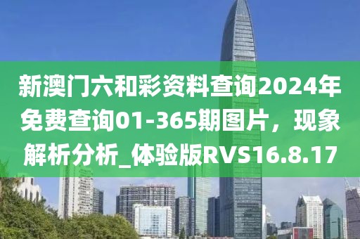 新澳门六和彩资料查询2024年免费查询01-365期图片，现象解析分析_体验版RVS16.8.17