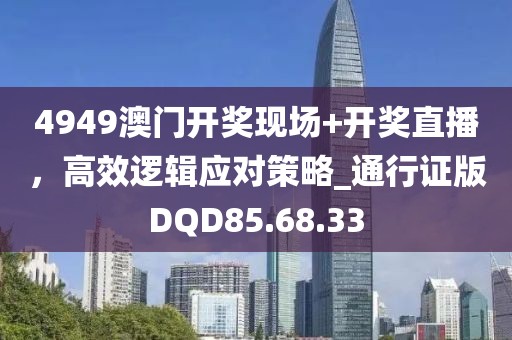 4949澳门开奖现场+开奖直播，高效逻辑应对策略_通行证版DQD85.68.33