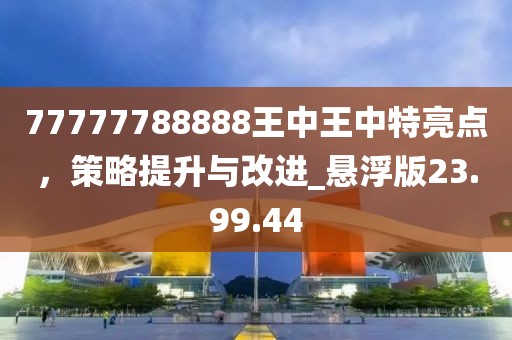 77777788888王中王中特亮点，策略提升与改进_悬浮版23.99.44