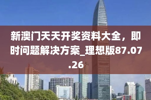 新澳门天天开奖资料大全，即时问题解决方案_理想版87.07.26