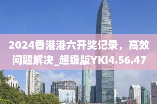 2024香港港六开奖记录，高效问题解决_超级版YKI4.56.47