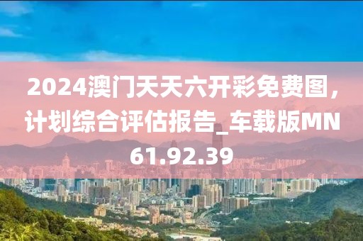 2024澳门天天六开彩免费图，计划综合评估报告_车载版MN61.92.39