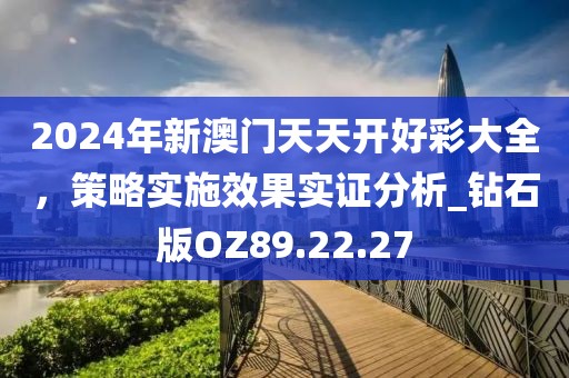 2024年新澳门天天开好彩大全，策略实施效果实证分析_钻石版OZ89.22.27