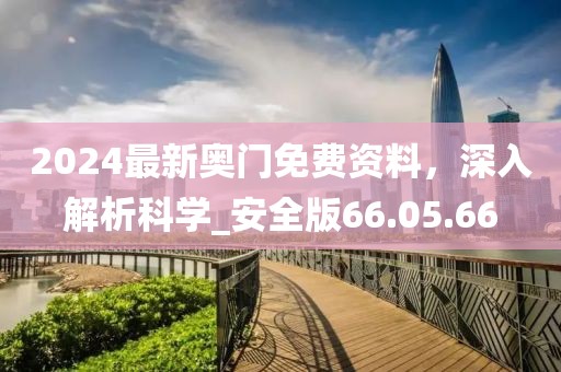 2024最新奥门免费资料，深入解析科学_安全版66.05.66