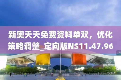 新奥天天免费资料单双，优化策略调整_定向版NS11.47.96