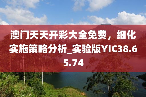 澳门天天开彩大全免费，细化实施策略分析_实验版YIC38.65.74