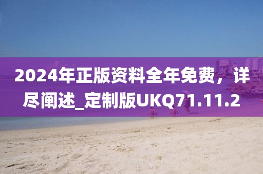 2024年正版资料全年免费，详尽阐述_定制版UKQ71.11.2