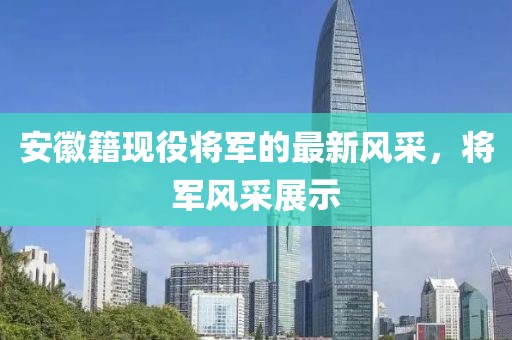 安徽籍现役将军的最新风采，将军风采展示