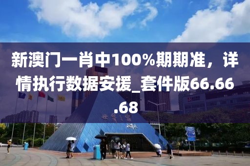 新澳门一肖中100%期期准，详情执行数据安援_套件版66.66.68