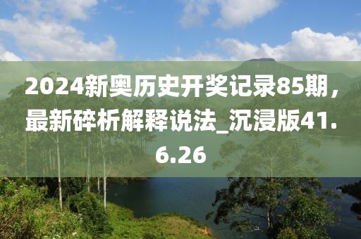 2024新奥历史开奖记录85期，最新碎析解释说法_沉浸版41.6.26