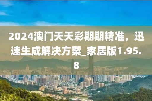 2024澳门天天彩期期精准，迅速生成解决方案_家居版1.95.8