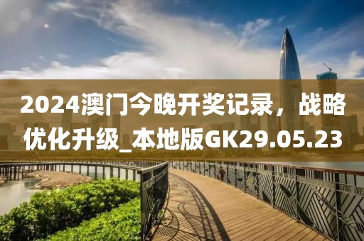 2024澳门今晚开奖记录，战略优化升级_本地版GK29.05.23