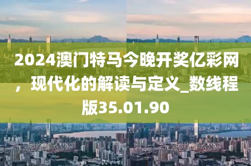 2024澳门特马今晚开奖亿彩网，现代化的解读与定义_数线程版35.01.90