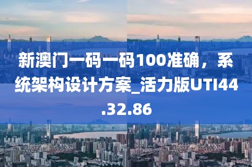 新澳门一码一码100准确，系统架构设计方案_活力版UTI44.32.86