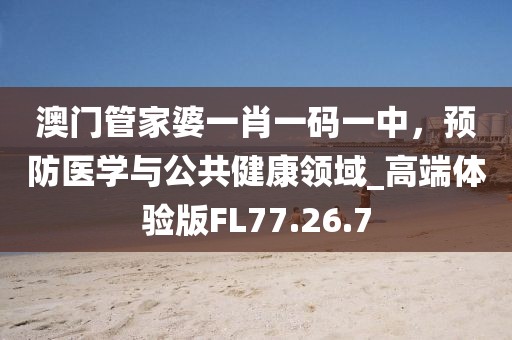 澳门管家婆一肖一码一中，预防医学与公共健康领域_高端体验版FL77.26.7