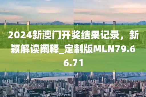 2024新澳门开奖结果记录，新颖解读阐释_定制版MLN79.66.71