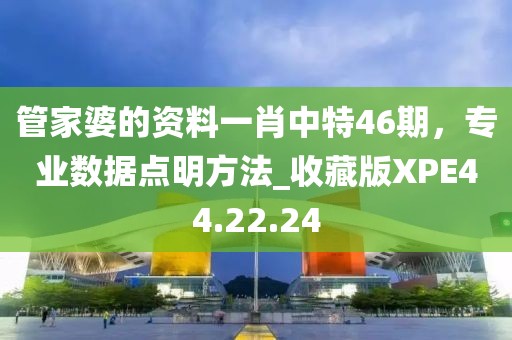 管家婆的资料一肖中特46期，专业数据点明方法_收藏版XPE44.22.24