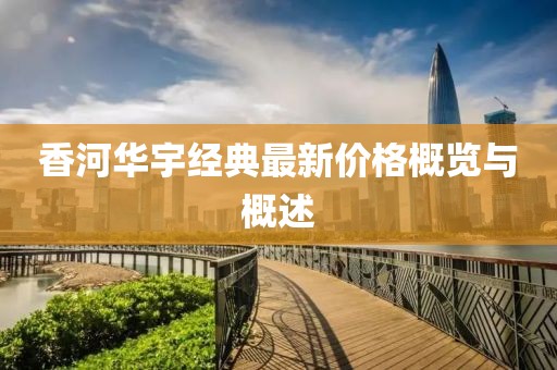 香河华宇经典最新价格概览与概述