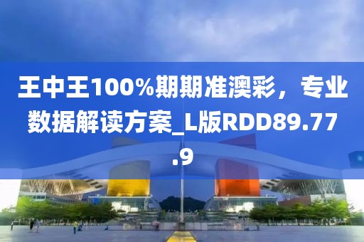 王中王100%期期准澳彩，专业数据解读方案_L版RDD89.77.9