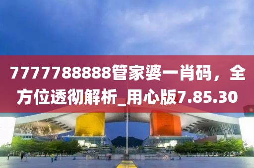 7777788888管家婆一肖码，全方位透彻解析_用心版7.85.30