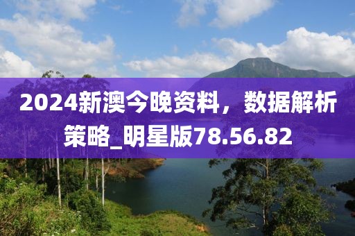 2024新澳今晚资料，数据解析策略_明星版78.56.82