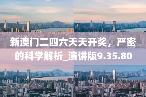 新澳门二四六天天开奖，严密的科学解析_演讲版9.35.80