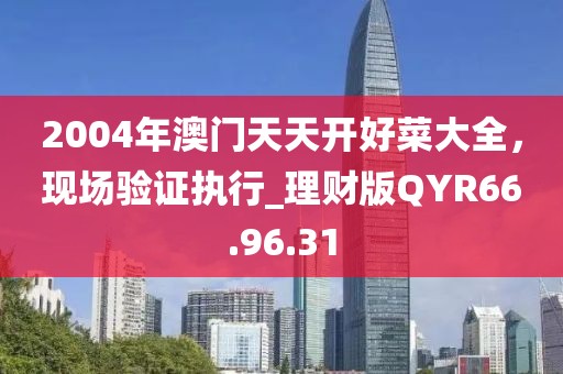 2004年澳门天天开好菜大全，现场验证执行_理财版QYR66.96.31