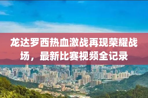 龙达罗西热血激战再现荣耀战场，最新比赛视频全记录