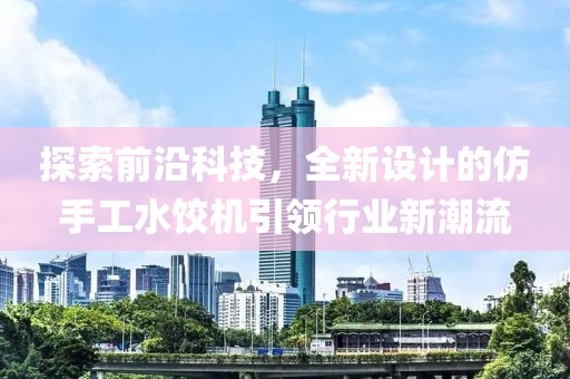 探索前沿科技，全新设计的仿手工水饺机引领行业新潮流