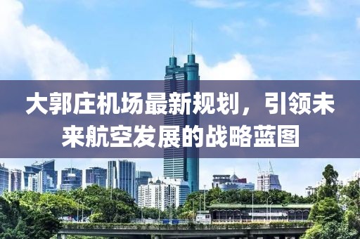 大郭庄机场最新规划，引领未来航空发展的战略蓝图