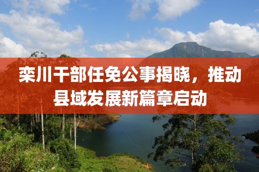 栾川干部任免公事揭晓，推动县域发展新篇章启动