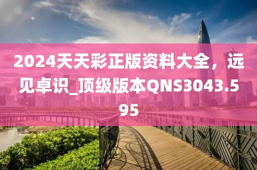 2024天天彩正版资料大全，远见卓识_顶级版本QNS3043.595